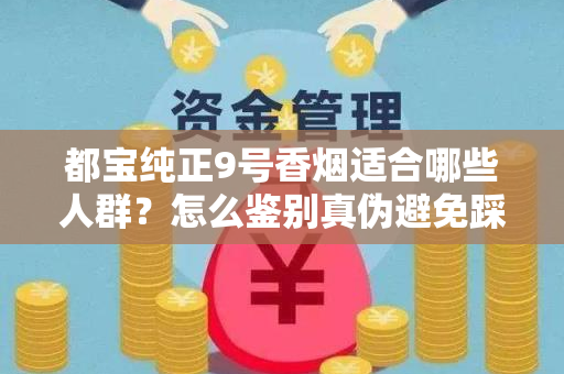 都宝纯正9号香烟适合哪些人群？怎么鉴别真伪避免踩坑？