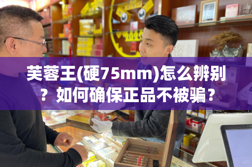 芙蓉王(硬75mm)怎么辨别？如何确保正品不被骗？